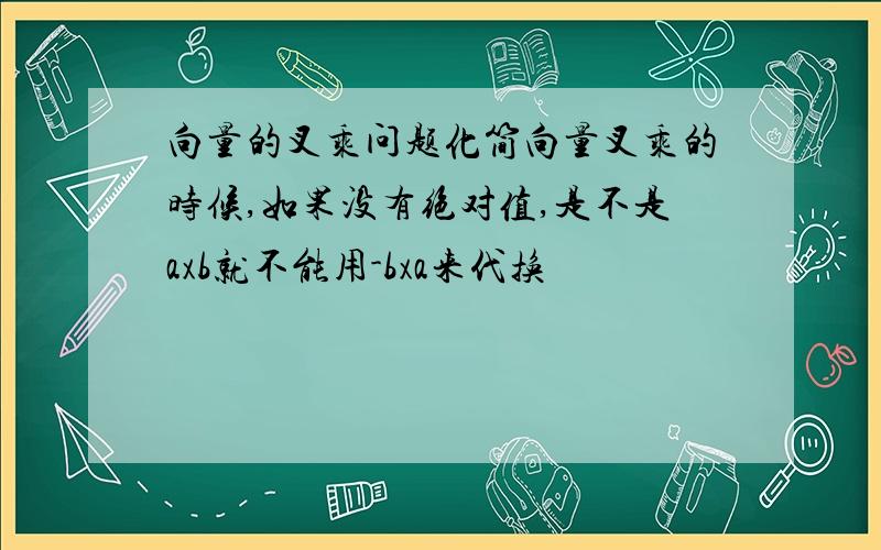 向量的叉乘问题化简向量叉乘的时候,如果没有绝对值,是不是axb就不能用-bxa来代换