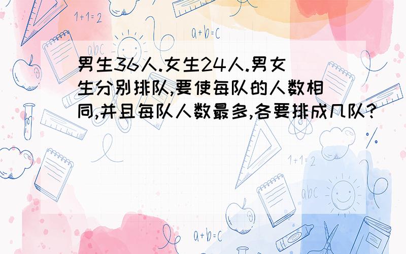 男生36人.女生24人.男女生分别排队,要使每队的人数相同,并且每队人数最多,各要排成几队?