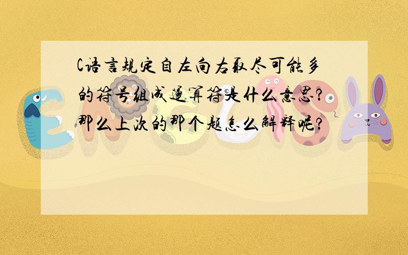 C语言规定自左向右取尽可能多的符号组成运算符是什么意思?那么上次的那个题怎么解释呢?