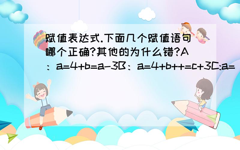 赋值表达式.下面几个赋值语句哪个正确?其他的为什么错?A：a=4+b=a-3B：a=4+b++=c+3C:a=(a+5,b-4,c+3)D:a=4+b,5+c