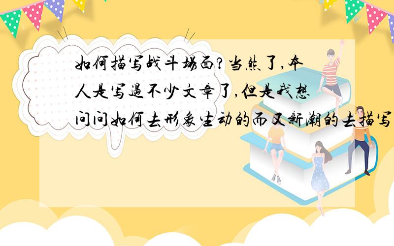 如何描写战斗场面?当然了,本人是写过不少文章了,但是我想问问如何去形象生动的而又新潮的去描写战斗呢,比如描写幻想世界中的人,魔法师或战士那种,类似欧洲中世纪战斗,看过些类似的文