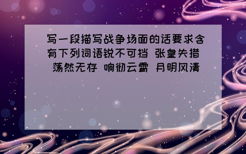 写一段描写战争场面的话要求含有下列词语锐不可挡 张皇失措 荡然无存 响彻云霄 月明风清