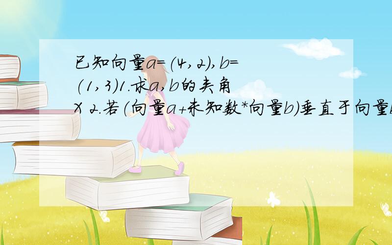 已知向量a=(4,2),b=(1,3)1.求a,b的夹角X 2.若（向量a+未知数＊向量b)垂直于向量b,求未知数