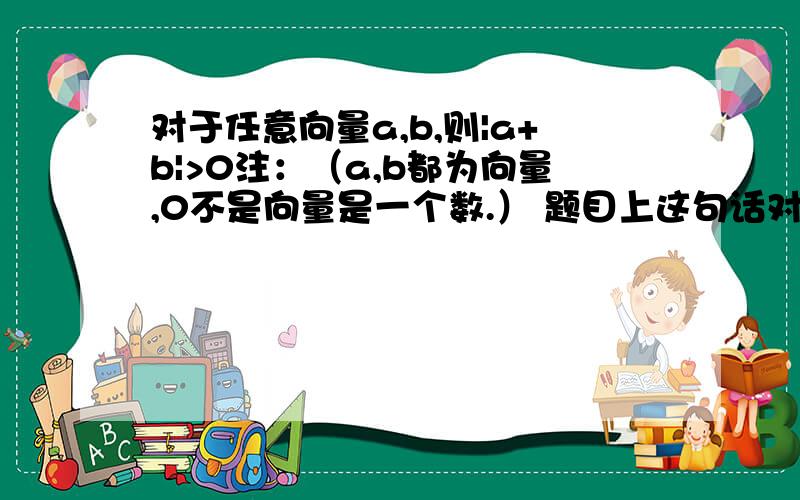 对于任意向量a,b,则|a+b|>0注：（a,b都为向量,0不是向量是一个数.） 题目上这句话对么?