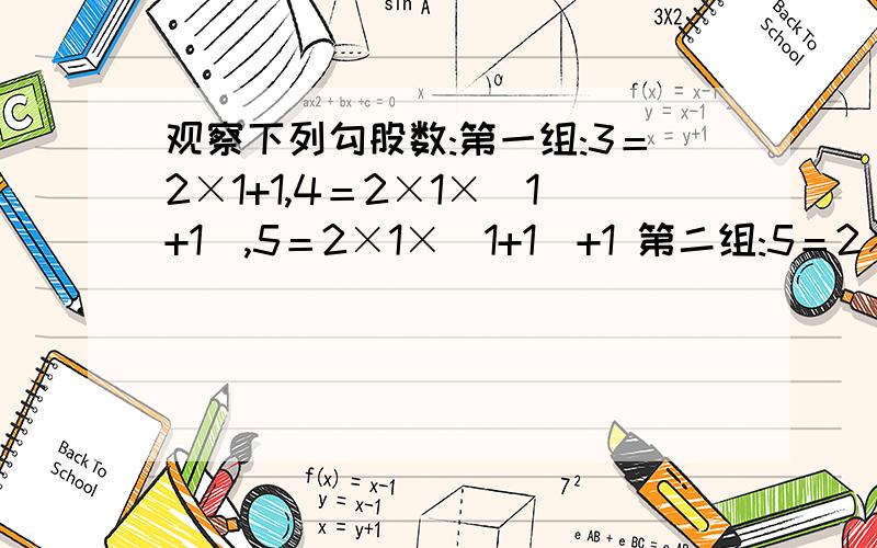 观察下列勾股数:第一组:3＝2×1+1,4＝2×1×（1+1）,5＝2×1×（1+1）+1 第二组:5＝2×2+1,12＝2×2×（2+1） 13＝2×2×（2+1）+1 第三组:7＝2×3+1 24＝2×3×（3+1） 25＝2×3+1×（3+1）+1 第四组:9＝2×4+1 40＝2×4×