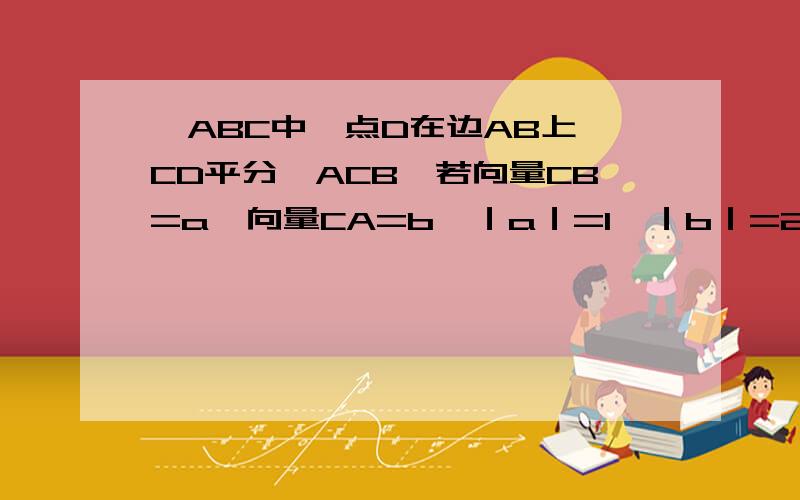 △ABC中,点D在边AB上,CD平分∠ACB,若向量CB=a,向量CA=b,｜a｜=1,｜b｜=2,则向量CD=（）用a、b表示,