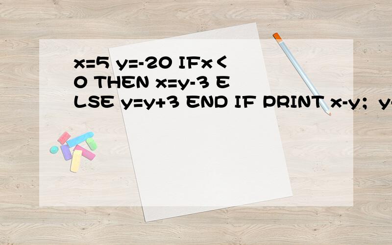 x=5 y=-20 IFx＜0 THEN x=y-3 ELSE y=y+3 END IF PRINT x-y；y-x END 求结果~~~