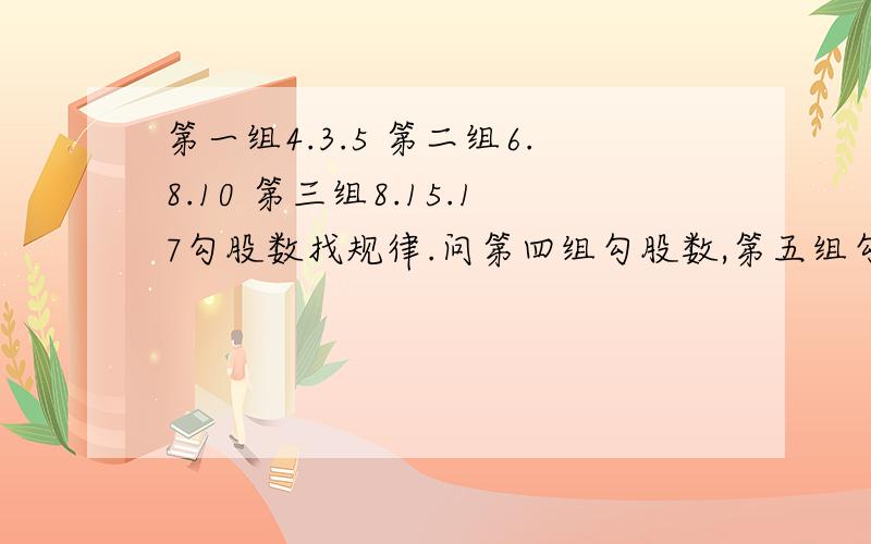 第一组4.3.5 第二组6.8.10 第三组8.15.17勾股数找规律.问第四组勾股数,第五组勾股数,并用N 表示