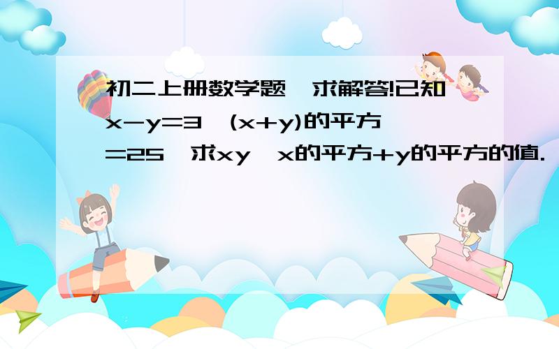 初二上册数学题,求解答!已知x-y=3,(x+y)的平方=25,求xy,x的平方+y的平方的值.