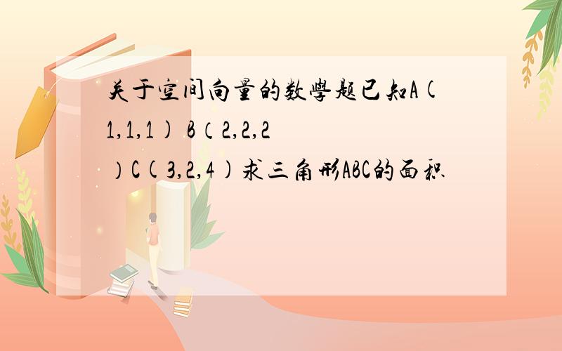 关于空间向量的数学题已知A(1,1,1) B（2,2,2）C(3,2,4)求三角形ABC的面积