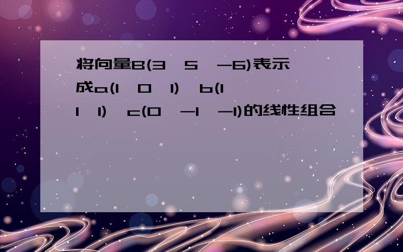 将向量B(3,5,-6)表示成a(1,0,1),b(1,1,1),c(0,-1,-1)的线性组合