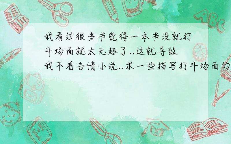 我看过很多书觉得一本书没就打斗场面就太无趣了..这就导致我不看言情小说..求一些描写打斗场面的句子~谢谢了最好是架空,玄幻的哦~