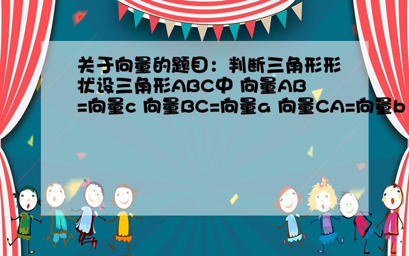 关于向量的题目：判断三角形形状设三角形ABC中 向量AB=向量c 向量BC=向量a 向量CA=向量b a·b=b·c=c·a （a b c都是指向量） 试判断ABC形状请给出证明过程