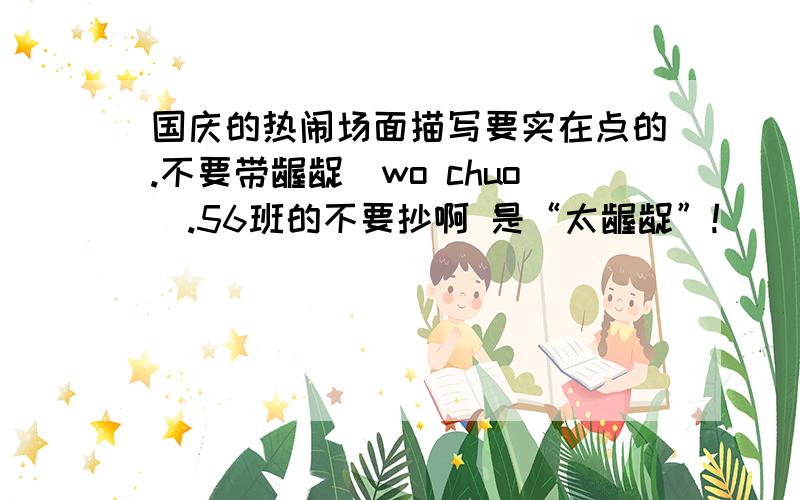 国庆的热闹场面描写要实在点的.不要带龌龊（wo chuo).56班的不要抄啊 是“太龌龊”!