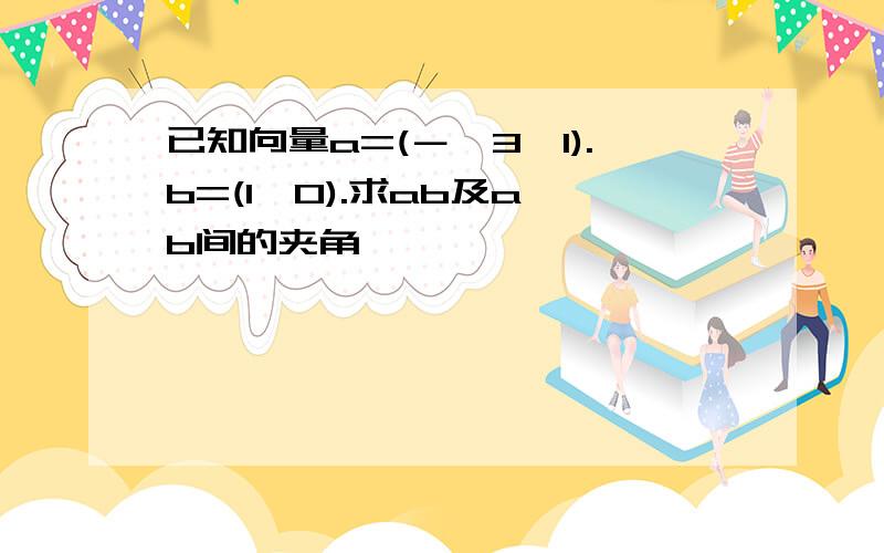 已知向量a=(－√3,1).b=(1,0).求ab及a,b间的夹角