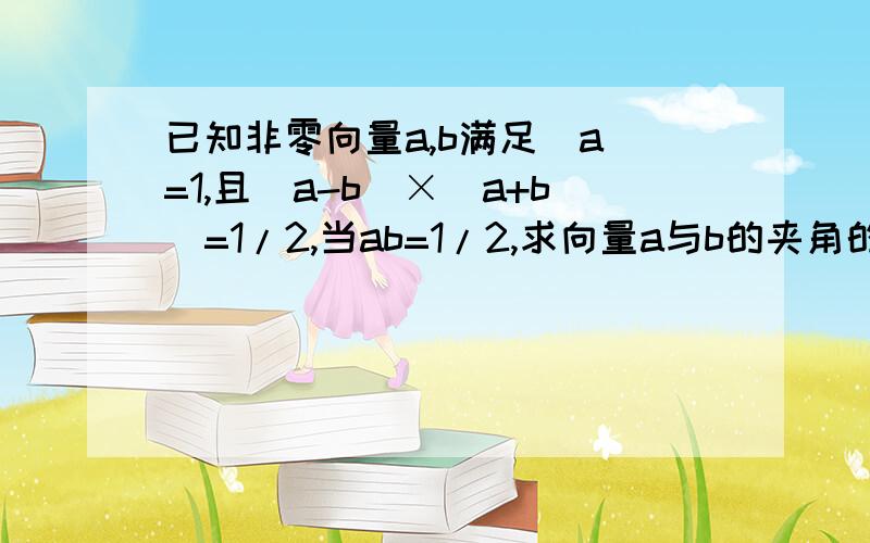 已知非零向量a,b满足|a|=1,且(a-b)×（a+b）=1/2,当ab=1/2,求向量a与b的夹角的值,