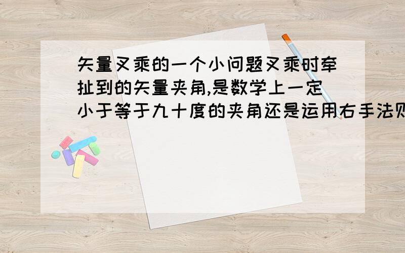 矢量叉乘的一个小问题叉乘时牵扯到的矢量夹角,是数学上一定小于等于九十度的夹角还是运用右手法则时前一个矢量到后一个矢量的旋转角(可能大于九十度)?