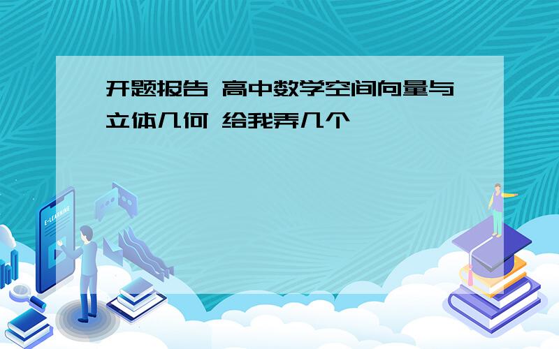 开题报告 高中数学空间向量与立体几何 给我弄几个