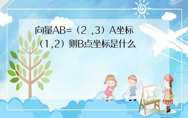 向量AB=（2 ,3）A坐标（1,2）则B点坐标是什么