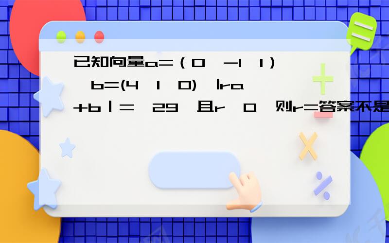 已知向量a=（0,-1,1）,b=(4,1,0),|ra+b｜=√29,且r>0,则r=答案不是1o(）＾）)o唉