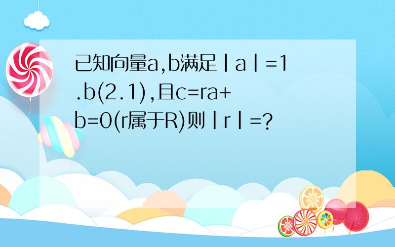 已知向量a,b满足|a|=1.b(2.1),且c=ra+b=0(r属于R)则|r|=?