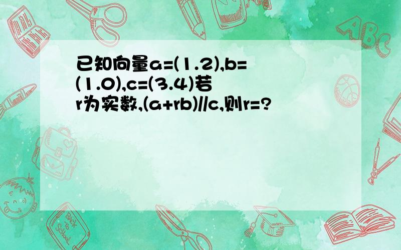 已知向量a=(1.2),b=(1.0),c=(3.4)若r为实数,(a+rb)//c,则r=?