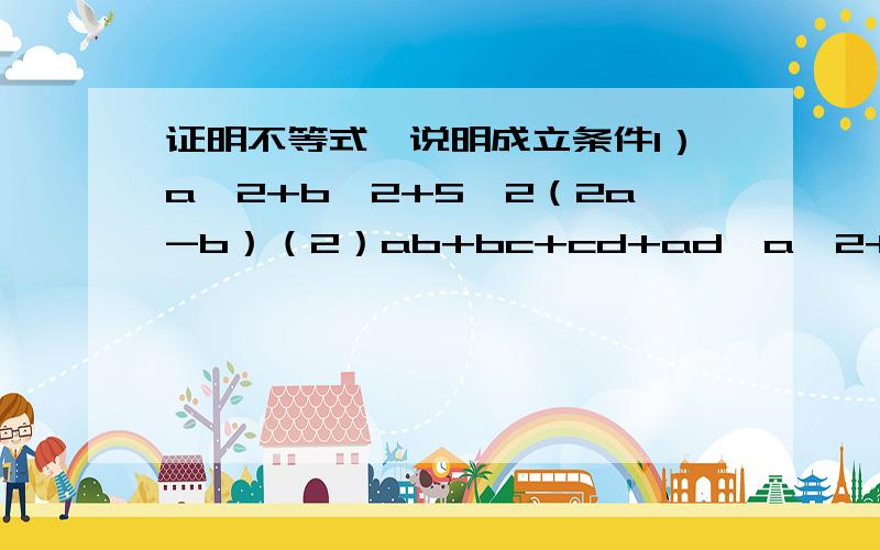 证明不等式,说明成立条件1）a^2+b^2+5≥2（2a-b）（2）ab+bc+cd+ad≤a^2+b^2+c^2+d^2 (3)[(a+b)/2]^2+(a^2+b^2)/2 (4)logx+logx10≥2