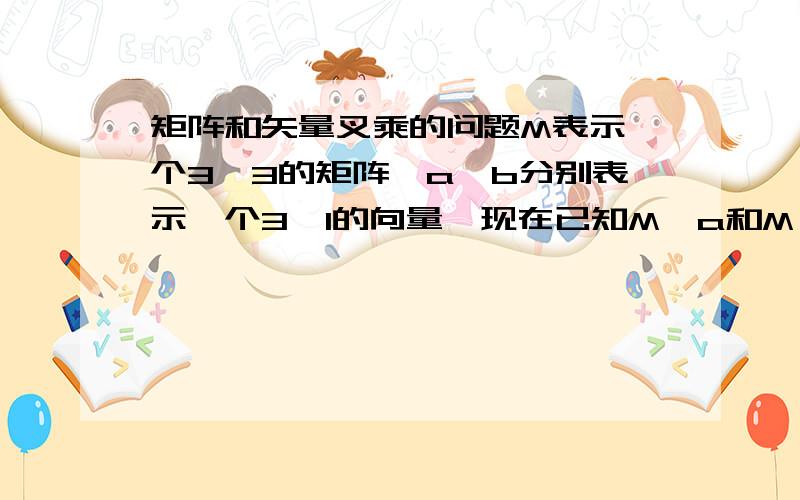 矩阵和矢量叉乘的问题M表示一个3*3的矩阵,a,b分别表示一个3*1的向量,现在已知M*a和M*b的值（但是M,a,b的具体值未知）,如何求解M*cross(a,b)的值?其中,cross(a,b)表示a与b的叉乘.