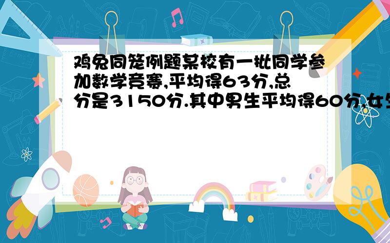 鸡兔同笼例题某校有一批同学参加数学竞赛,平均得63分,总分是3150分.其中男生平均得60分,女生平均得70分.参加竞赛的男女生各多少人?