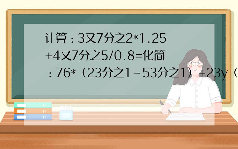 计算：3又7分之2*1.25+4又7分之5/0.8=化简：76*（23分之1-53分之1）+23y（53分之1+76分之1）-53y（23分之1-76分之1）=