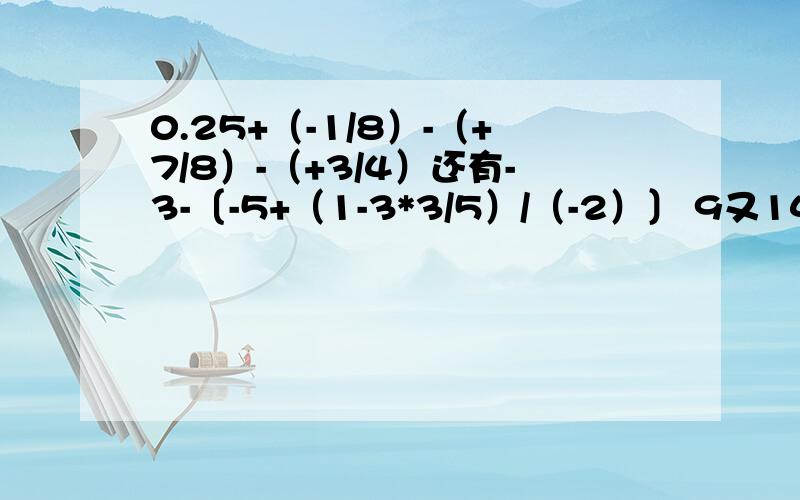 0.25+（-1/8）-（+7/8）-（+3/4）还有-3-〔-5+（1-3*3/5）/（-2）〕 9又14/15*（-15）的计算过程和结果还有-6²*（-1又1/2）²-3²/（1又1/2）三次方*3