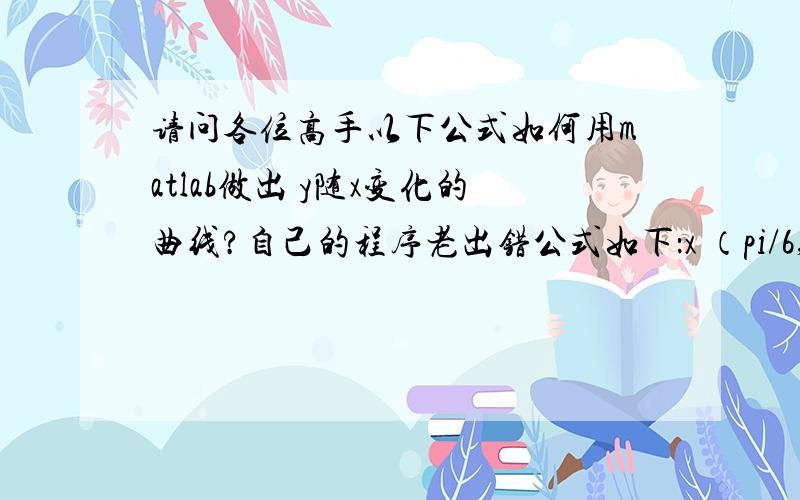 请问各位高手以下公式如何用matlab做出 y随x变化的曲线?自己的程序老出错公式如下：x （pi/6,pi/2）