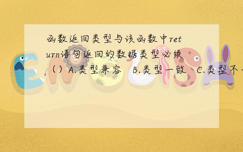 函数返回类型与该函数中return语句返回的数据类型必须（）A.类型兼容   B.类型一致   C.类型不一致   D.以上答案都不对