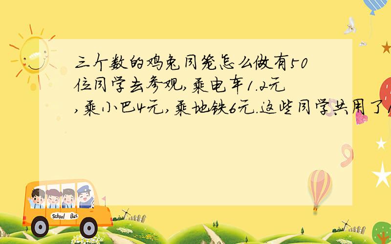 三个数的鸡兔同笼怎么做有50位同学去参观,乘电车1.2元,乘小巴4元,乘地铁6元.这些同学共用了110元,小巴有多少同学乘坐?