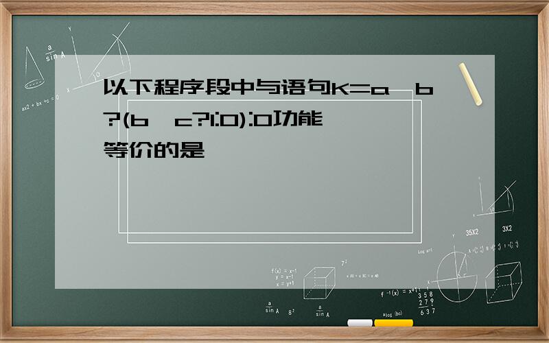 以下程序段中与语句K=a>b?(b>c?1:0):0功能等价的是