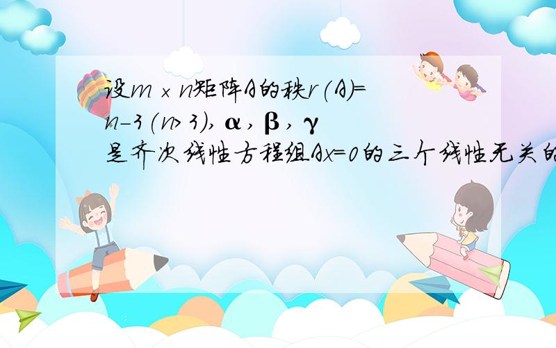 设m×n矩阵A的秩r(A)=n-3(n>3),α,β,γ是齐次线性方程组Ax=0的三个线性无关的解向量,则方程组Ax=0的基础解系为（ ）A．α,β,α+β B．β,γ,γ-βC．α-β,β-γ,γ-α D．α,α+β,α+β+γ