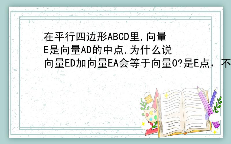 在平行四边形ABCD里,向量E是向量AD的中点,为什么说向量ED加向量EA会等于向量0?是E点，不是向量E