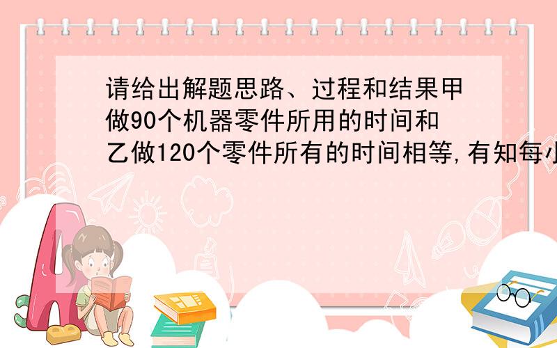 请给出解题思路、过程和结果甲做90个机器零件所用的时间和乙做120个零件所有的时间相等,有知每小时甲、乙二人一共做了35个零件,求甲、乙每小时各做多少个零件?