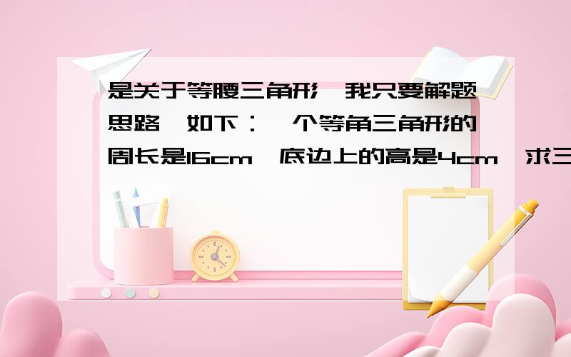 是关于等腰三角形,我只要解题思路,如下：一个等角三角形的周长是16cm,底边上的高是4cm,求三角形各边的周长．