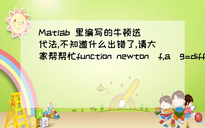 Matlab 里编写的牛顿迭代法,不知道什么出错了,请大家帮帮忙function newton(f,a)g=diff(f);for n=1:20   x=a;   fa=eval(f);   ga=eval(g);   a=a-fa/ga;   X=a;   format longdisp(X)%output 'approximate value of a'end   当我用x^3+x^2+5