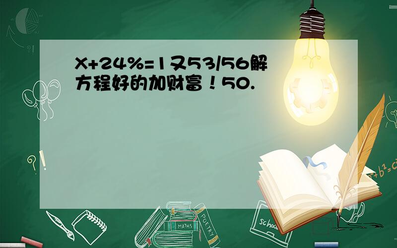 X+24%=1又53/56解方程好的加财富！50.