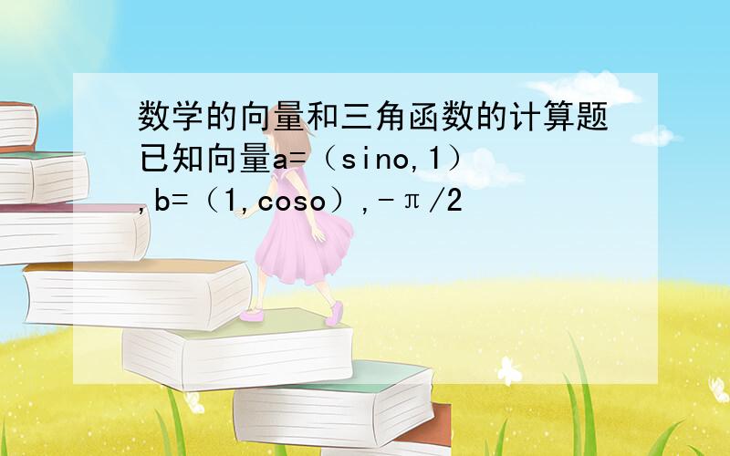 数学的向量和三角函数的计算题已知向量a=（sino,1）,b=（1,coso）,-π/2