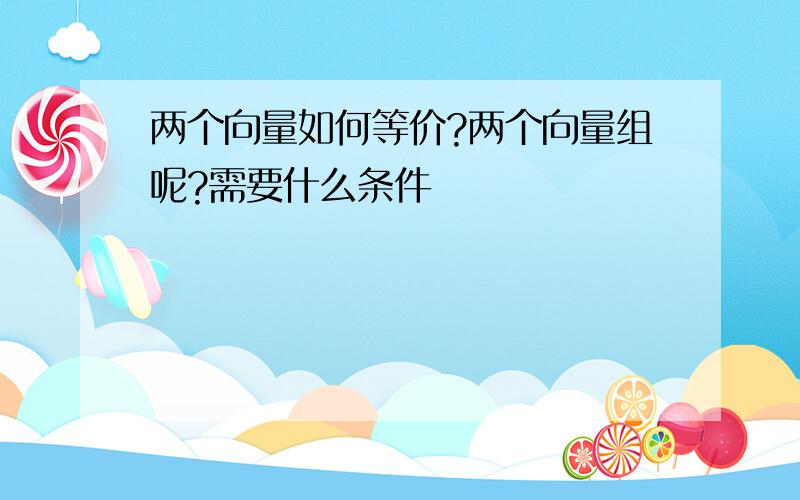 两个向量如何等价?两个向量组呢?需要什么条件