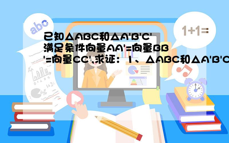 已知△ABC和△A'B'C'满足条件向量AA'=向量BB'=向量CC',求证：1、△ABC和△A'B'C'全等2、向量AB=向量A'B'向量BC=向量B'C',向量AC=向量A'C'