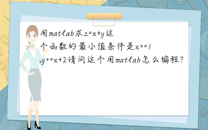 用matlab求z=x+y这个函数的最小值条件是x>=1,y>=x+2请问这个用matlab怎么编程?