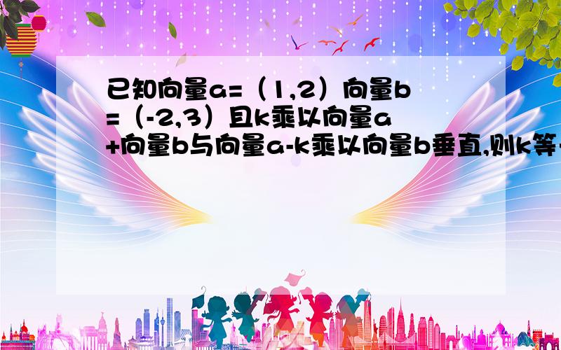 已知向量a=（1,2）向量b=（-2,3）且k乘以向量a+向量b与向量a-k乘以向量b垂直,则k等于?