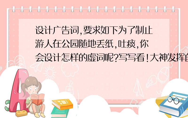 设计广告词,要求如下为了制止游人在公园随地丢纸,吐痰,你会设计怎样的虚词呢?写写看!大神发挥自己的想象吧!广告词!