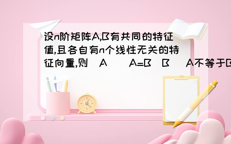 设n阶矩阵A,B有共同的特征值,且各自有n个线性无关的特征向量,则（A ） A=B（B） A不等于B,但A-B的行列式的值=0（c) A相似B（D）　　　　　　　A与B不一定相似,但A与B行列式的值相等