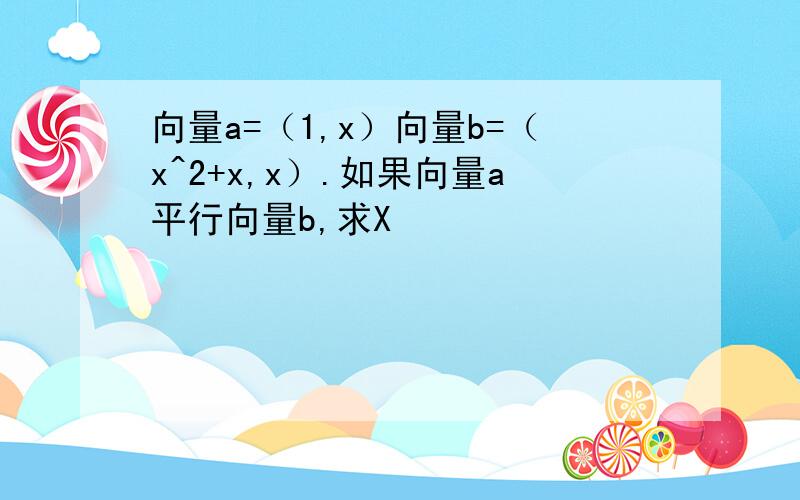 向量a=（1,x）向量b=（x^2+x,x）.如果向量a平行向量b,求X