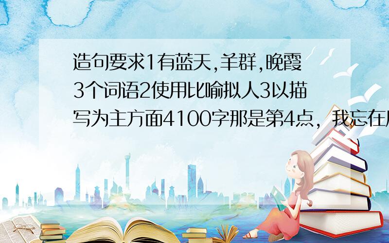 造句要求1有蓝天,羊群,晚霞3个词语2使用比喻拟人3以描写为主方面4100字那是第4点，我忘在后面打点了。